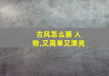 古风怎么画 人物,又简单又漂亮